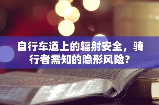 自行车道上的辐射安全，骑行者需知的隐形风险？