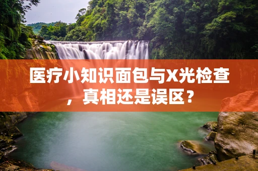 医疗小知识面包与X光检查，真相还是误区？