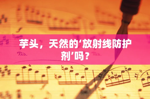 芋头，天然的‘放射线防护剂’吗？