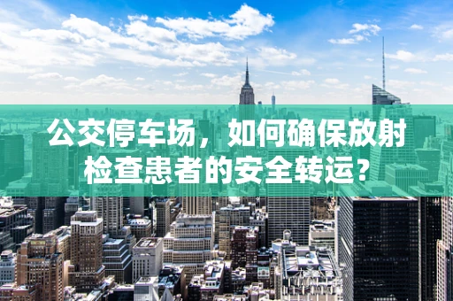 公交停车场，如何确保放射检查患者的安全转运？