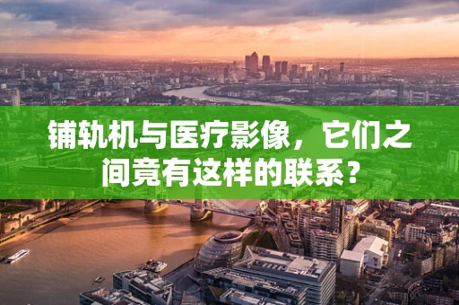 铺轨机与医疗影像，它们之间竟有这样的联系？