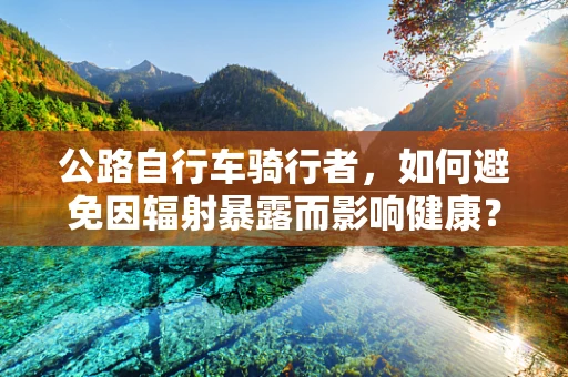 公路自行车骑行者，如何避免因辐射暴露而影响健康？