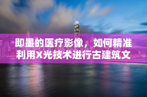 即墨的医疗影像，如何精准利用X光技术进行古建筑文物保护？