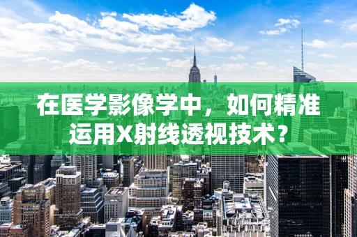 在医学影像学中，如何精准运用X射线透视技术？