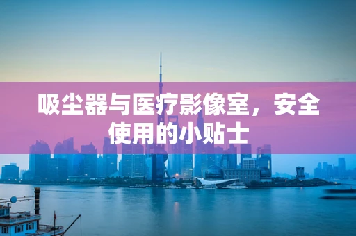 吸尘器与医疗影像室，安全使用的小贴士
