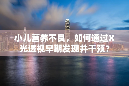 小儿营养不良，如何通过X光透视早期发现并干预？