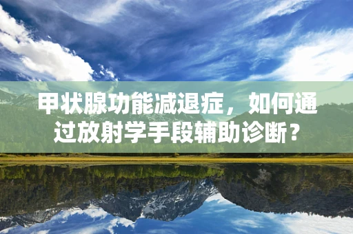 甲状腺功能减退症，如何通过放射学手段辅助诊断？