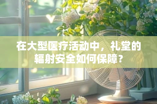 在大型医疗活动中，礼堂的辐射安全如何保障？