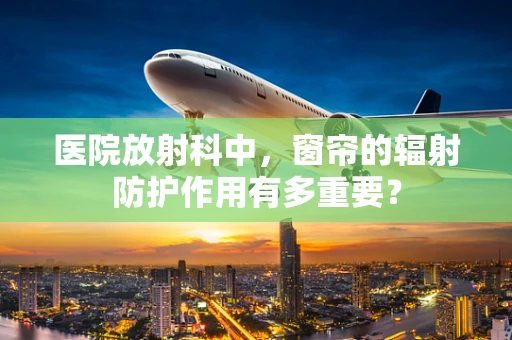 医院放射科中，窗帘的辐射防护作用有多重要？
