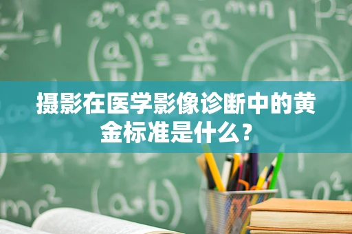 摄影在医学影像诊断中的黄金标准是什么？