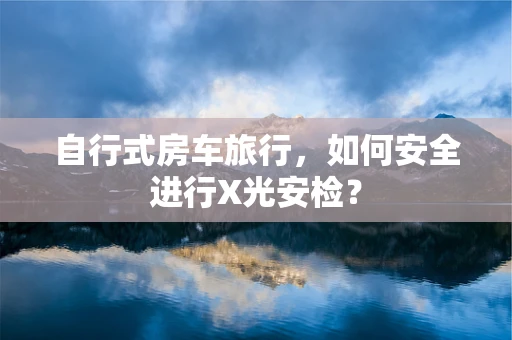 自行式房车旅行，如何安全进行X光安检？