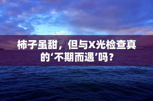柿子虽甜，但与X光检查真的‘不期而遇’吗？
