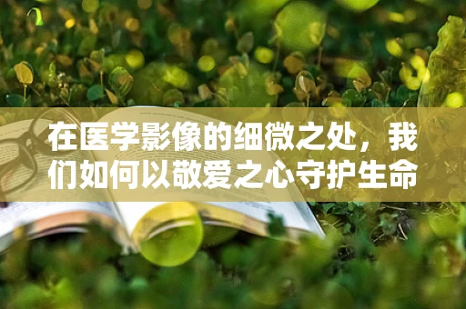在医学影像的细微之处，我们如何以敬爱之心守护生命？