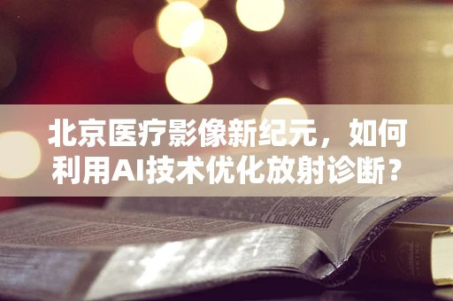 北京医疗影像新纪元，如何利用AI技术优化放射诊断？