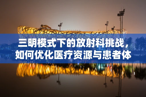 三明模式下的放射科挑战，如何优化医疗资源与患者体验？