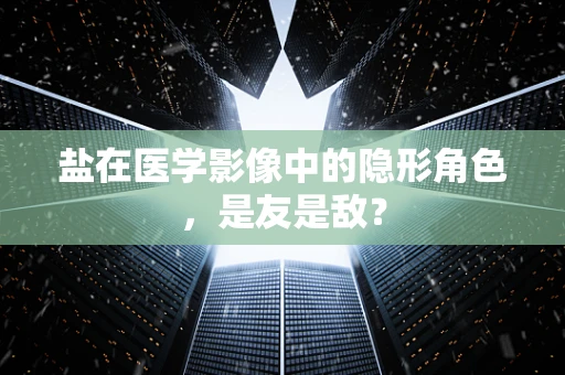 盐在医学影像中的隐形角色，是友是敌？