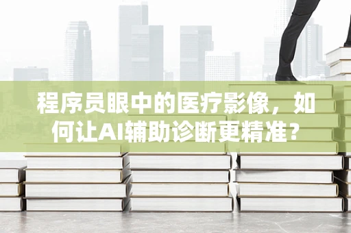 程序员眼中的医疗影像，如何让AI辅助诊断更精准？