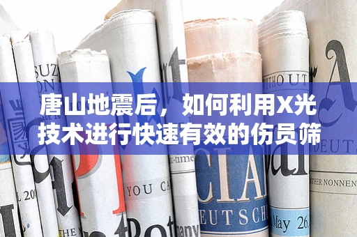 唐山地震后，如何利用X光技术进行快速有效的伤员筛查？