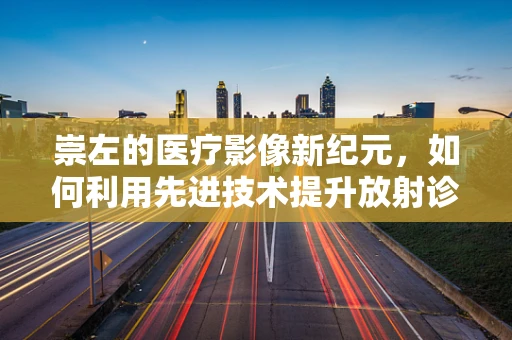 崇左的医疗影像新纪元，如何利用先进技术提升放射诊断的精准度？