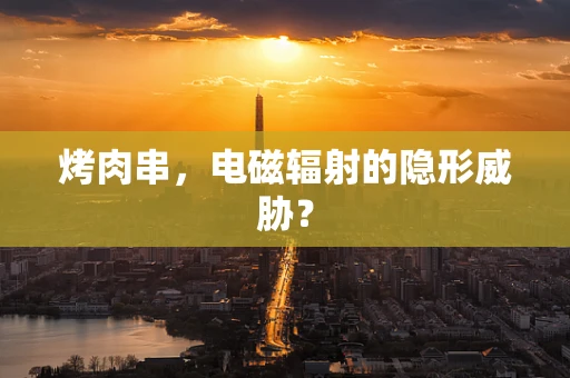 烤肉串，电磁辐射的隐形威胁？