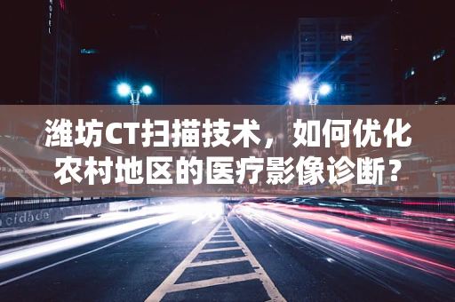 潍坊CT扫描技术，如何优化农村地区的医疗影像诊断？