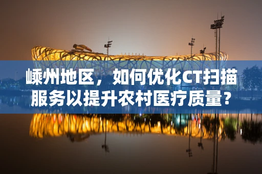 嵊州地区，如何优化CT扫描服务以提升农村医疗质量？