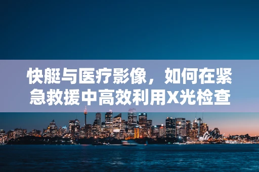 快艇与医疗影像，如何在紧急救援中高效利用X光检查？
