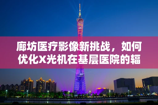 廊坊医疗影像新挑战，如何优化X光机在基层医院的辐射防护措施？