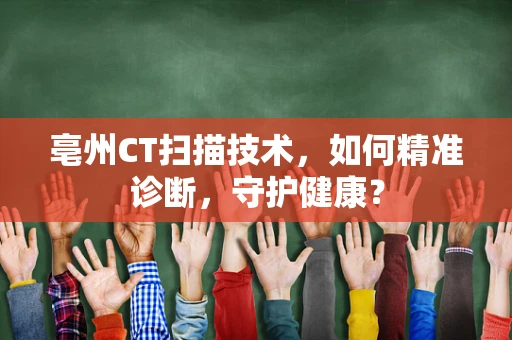 亳州CT扫描技术，如何精准诊断，守护健康？