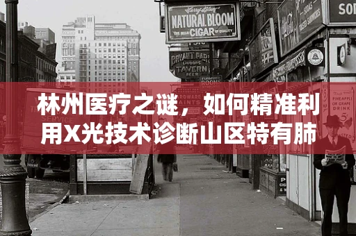 林州医疗之谜，如何精准利用X光技术诊断山区特有肺部疾病？