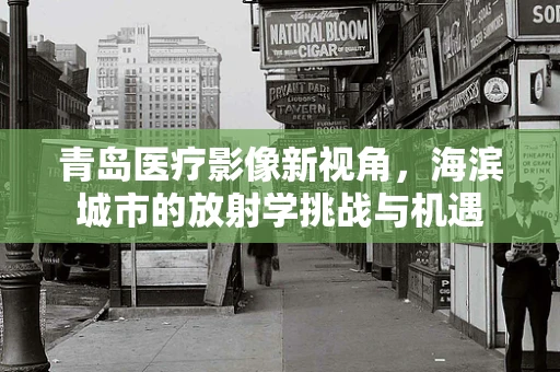 青岛医疗影像新视角，海滨城市的放射学挑战与机遇