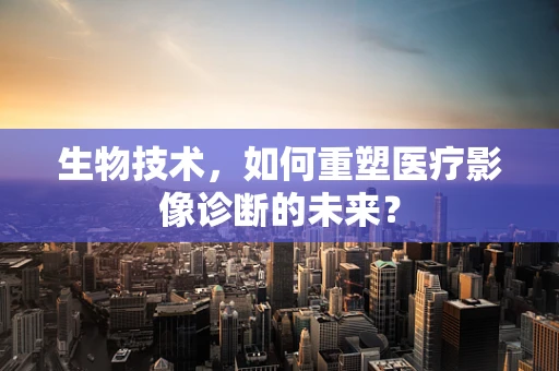 生物技术，如何重塑医疗影像诊断的未来？