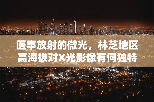 医事放射的微光，林芝地区高海拔对X光影像有何独特影响？