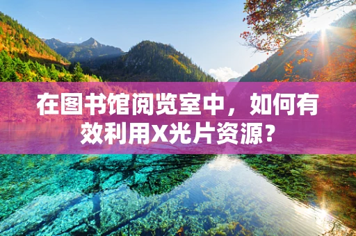 在图书馆阅览室中，如何有效利用X光片资源？