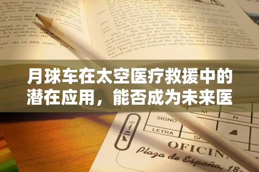 月球车在太空医疗救援中的潜在应用，能否成为未来医疗救援的‘月球使者’？