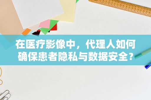 在医疗影像中，代理人如何确保患者隐私与数据安全？