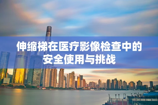 伸缩梯在医疗影像检查中的安全使用与挑战