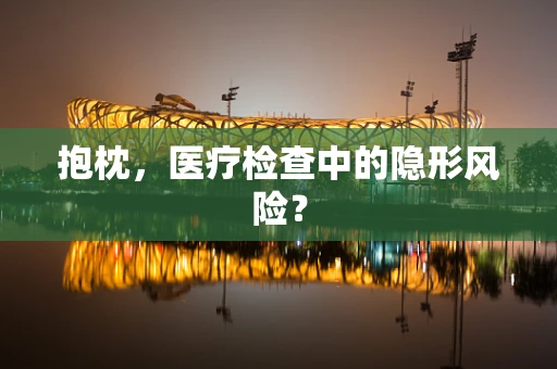 抱枕，医疗检查中的隐形风险？