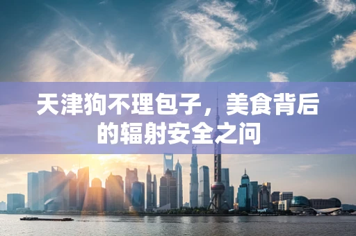 天津狗不理包子，美食背后的辐射安全之问