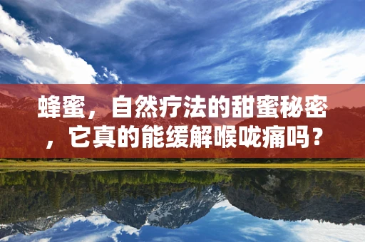 蜂蜜，自然疗法的甜蜜秘密，它真的能缓解喉咙痛吗？
