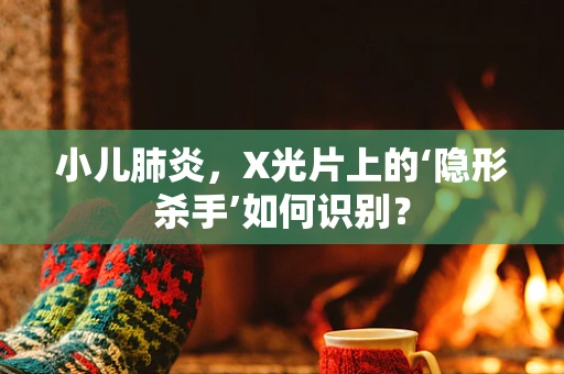 小儿肺炎，X光片上的‘隐形杀手’如何识别？