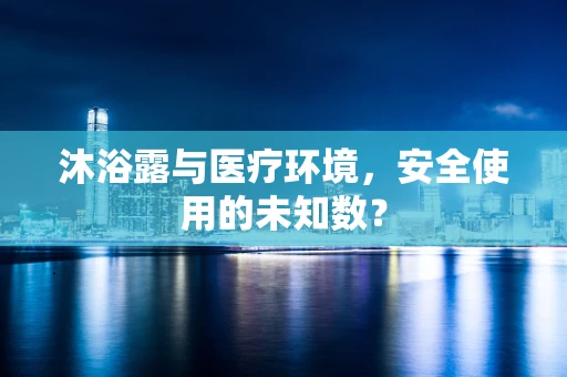 沐浴露与医疗环境，安全使用的未知数？