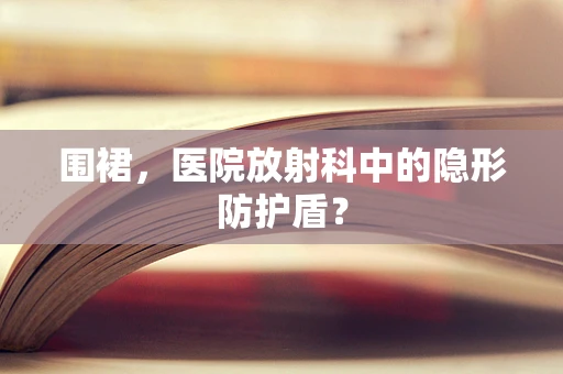 围裙，医院放射科中的隐形防护盾？
