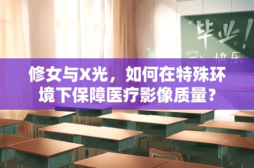 修女与X光，如何在特殊环境下保障医疗影像质量？