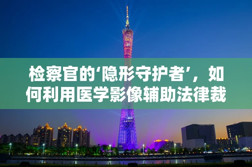 检察官的‘隐形守护者’，如何利用医学影像辅助法律裁决？