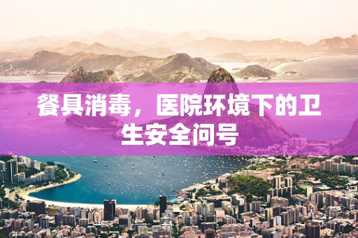 餐具消毒，医院环境下的卫生安全问号