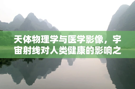天体物理学与医学影像，宇宙射线对人类健康的影响之谜？