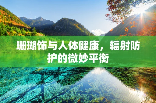 珊瑚饰与人体健康，辐射防护的微妙平衡