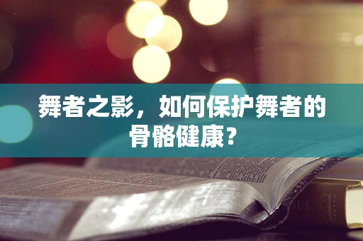 舞者之影，如何保护舞者的骨骼健康？