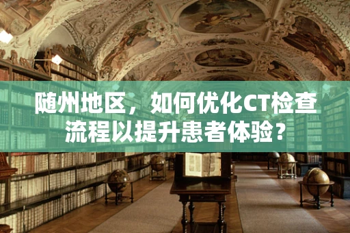 随州地区，如何优化CT检查流程以提升患者体验？